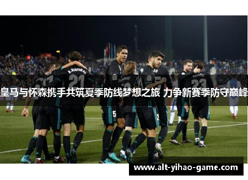 皇马与怀森携手共筑夏季防线梦想之旅 力争新赛季防守巅峰