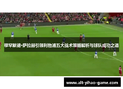 穆罕默德·萨拉赫引领利物浦五大战术策略解析与球队成功之道