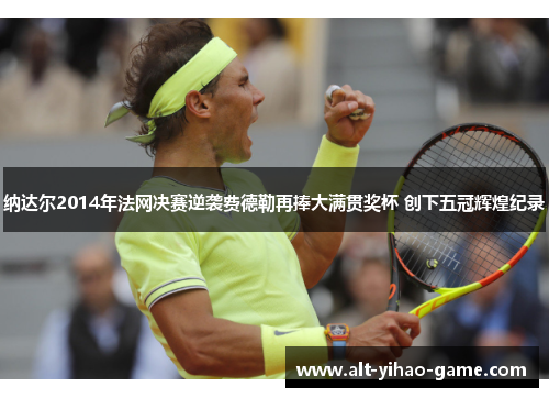 纳达尔2014年法网决赛逆袭费德勒再捧大满贯奖杯 创下五冠辉煌纪录