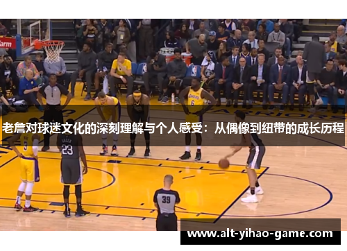 老詹对球迷文化的深刻理解与个人感受：从偶像到纽带的成长历程