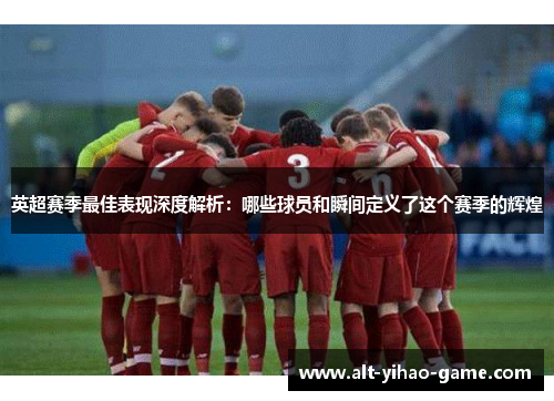 英超赛季最佳表现深度解析：哪些球员和瞬间定义了这个赛季的辉煌