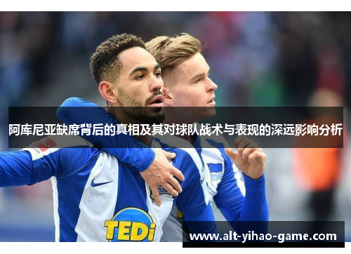 阿库尼亚缺席背后的真相及其对球队战术与表现的深远影响分析 阿库尼亚缺席背后的真相及其对球队战术与表现的深远影响分析