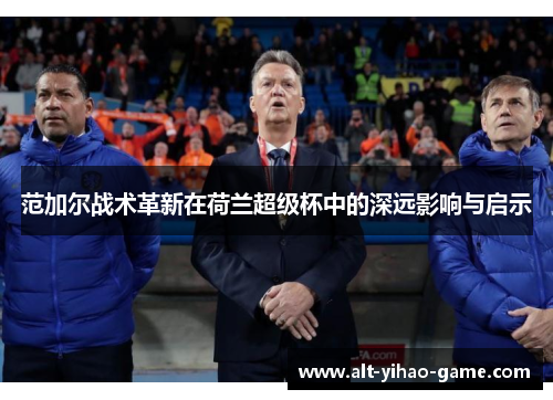 范加尔战术革新在荷兰超级杯中的深远影响与启示