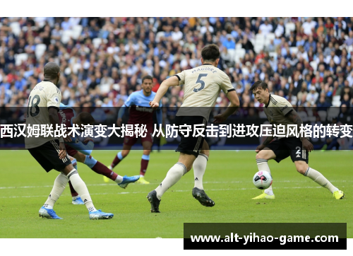 西汉姆联战术演变大揭秘 从防守反击到进攻压迫风格的转变