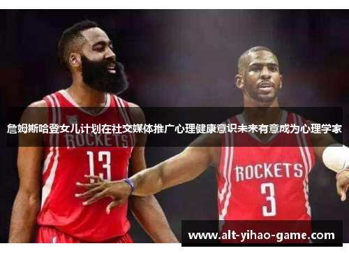 詹姆斯哈登女儿计划在社交媒体推广心理健康意识未来有意成为心理学家