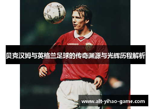 贝克汉姆与英格兰足球的传奇渊源与光辉历程解析